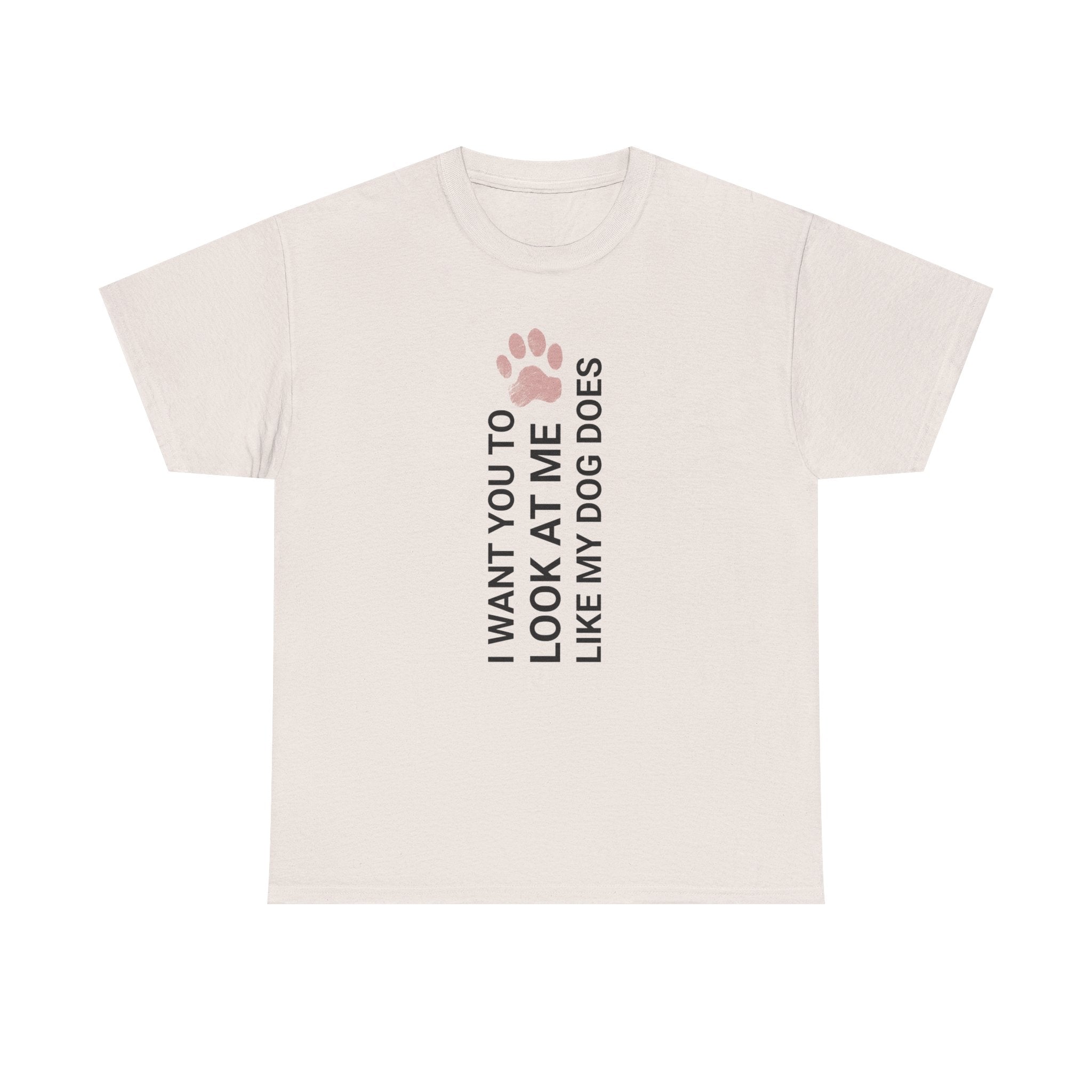"I Want You to Look at Me Like My Dog Does" Tee